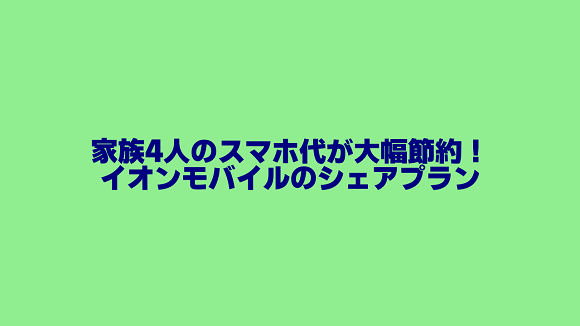 家族4人のスマホ代が安くなった！イオンモバイルのシェアプラン