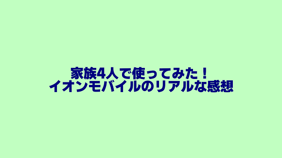家族4人でイオンモバイルを使ってみた感想